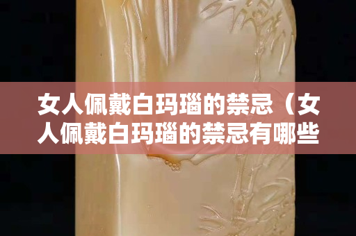 女人佩戴白瑪瑙的禁忌（女人佩戴白瑪瑙的禁忌有哪些）