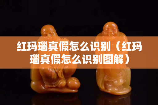 紅瑪瑙真假怎么識別（紅瑪瑙真假怎么識別圖解）