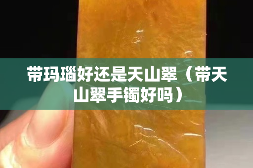 帶瑪瑙好還是天山翠（帶天山翠手鐲好嗎）