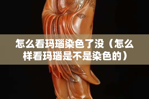 怎么看瑪瑙染色了沒（怎么樣看瑪瑙是不是染色的）