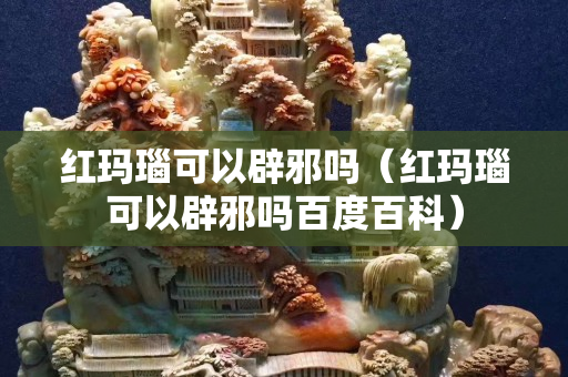 紅瑪瑙可以辟邪嗎（紅瑪瑙可以辟邪嗎百度百科）