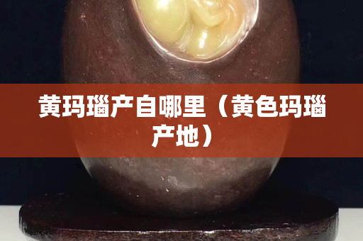 黃瑪瑙產自哪里（黃色瑪瑙產地）