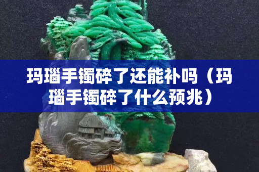 瑪瑙手鐲碎了還能補嗎（瑪瑙手鐲碎了什么預兆）