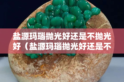 鹽源瑪瑙拋光好還是不拋光好（鹽源瑪瑙拋光好還是不拋光好呢）