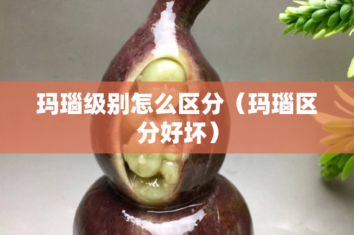 瑪瑙級別怎么區分（瑪瑙區分好壞）
