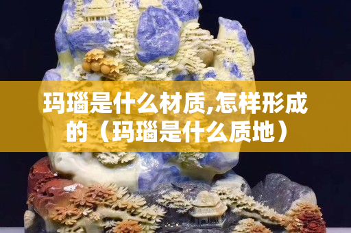 瑪瑙是什么材質,怎樣形成的（瑪瑙是什么質地）
