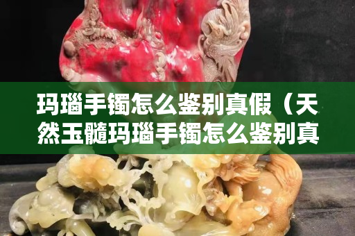 瑪瑙手鐲怎么鑒別真假（天然玉髓瑪瑙手鐲怎么鑒別真假）