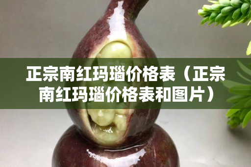 正宗南紅瑪瑙價(jià)格表（正宗南紅瑪瑙價(jià)格表和圖片）