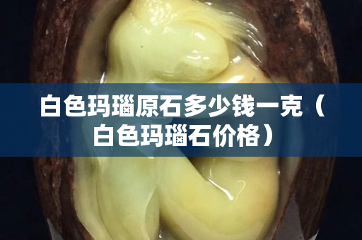 白色瑪瑙原石多少錢(qián)一克（白色瑪瑙石價(jià)格）