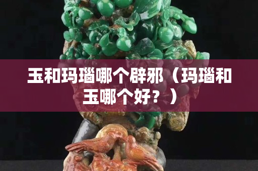 玉和瑪瑙哪個辟邪（瑪瑙和玉哪個好？）