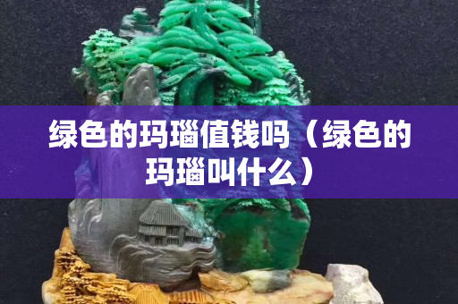 綠色的瑪瑙值錢嗎（綠色的瑪瑙叫什么）