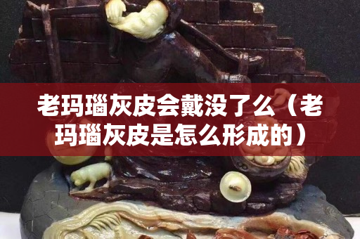 老瑪瑙灰皮會(huì)戴沒(méi)了么（老瑪瑙灰皮是怎么形成的）