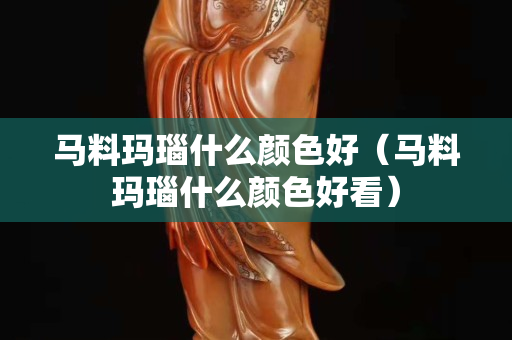 馬料瑪瑙什么顏色好（馬料瑪瑙什么顏色好看）