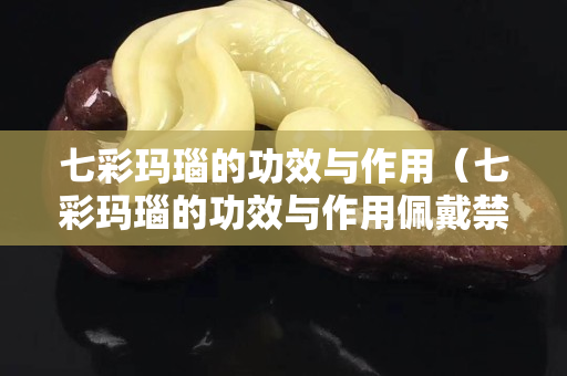 七彩瑪瑙的功效與作用（七彩瑪瑙的功效與作用佩戴禁忌）