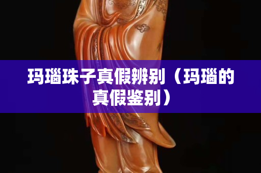 瑪瑙珠子真假辨別（瑪瑙的真假鑒別）