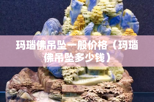 瑪瑙佛吊墜一般價(jià)格（瑪瑙佛吊墜多少錢）