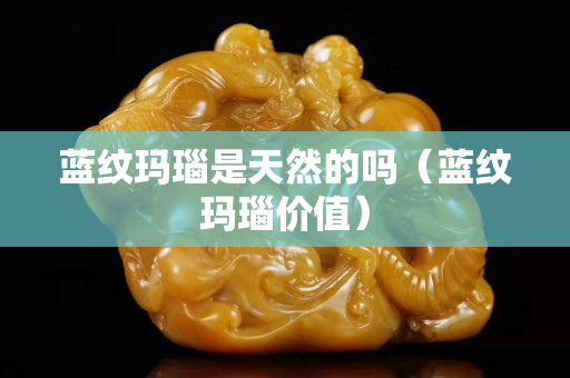 藍紋瑪瑙是天然的嗎（藍紋瑪瑙價值）