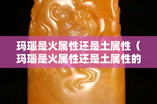 瑪瑙是火屬性還是土屬性（瑪瑙是火屬性還是土屬性的）