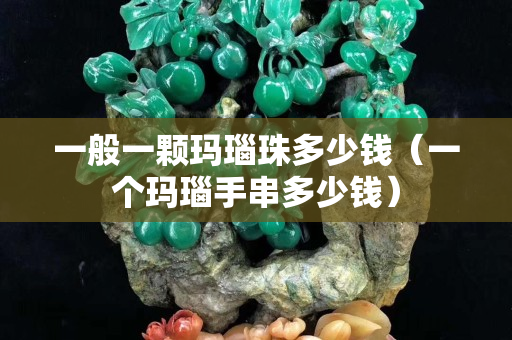 一般一顆瑪瑙珠多少錢(qián)（一個(gè)瑪瑙手串多少錢(qián)）