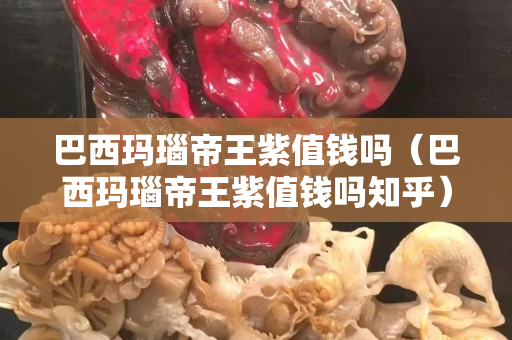 巴西瑪瑙帝王紫值錢嗎（巴西瑪瑙帝王紫值錢嗎知乎）