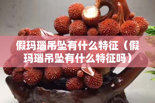 假瑪瑙吊墜有什么特征（假瑪瑙吊墜有什么特征嗎）