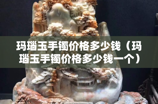 瑪瑙玉手鐲價(jià)格多少錢(qián)（瑪瑙玉手鐲價(jià)格多少錢(qián)一個(gè)）