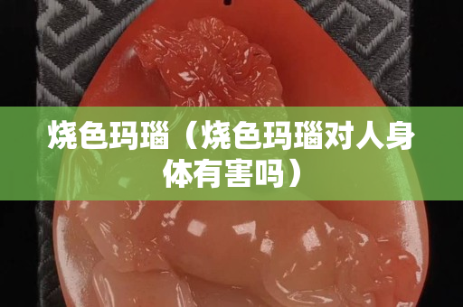 燒色瑪瑙（燒色瑪瑙對(duì)人身體有害嗎）