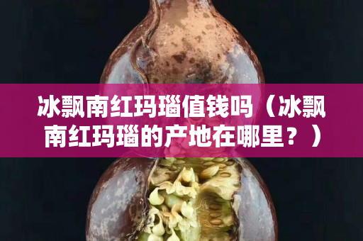 冰飄南紅瑪瑙值錢嗎（冰飄南紅瑪瑙的產地在哪里？）