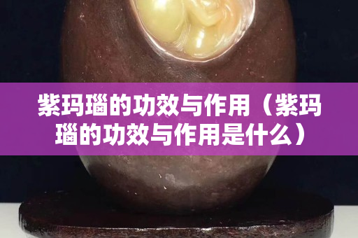 紫瑪瑙的功效與作用（紫瑪瑙的功效與作用是什么）