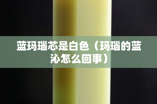 藍瑪瑙芯是白色（瑪瑙的藍沁怎么回事）