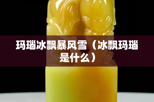 瑪瑙冰飄暴風(fēng)雪（冰飄瑪瑙是什么）