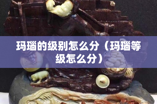 瑪瑙的級別怎么分（瑪瑙等級怎么分）