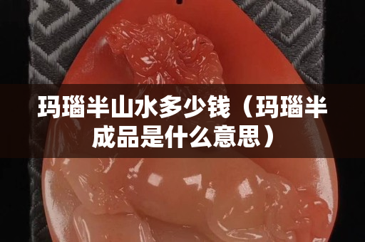 瑪瑙半山水多少錢（瑪瑙半成品是什么意思）
