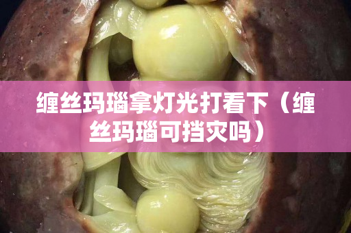 纏絲瑪瑙拿燈光打看下（纏絲瑪瑙可擋災(zāi)嗎）