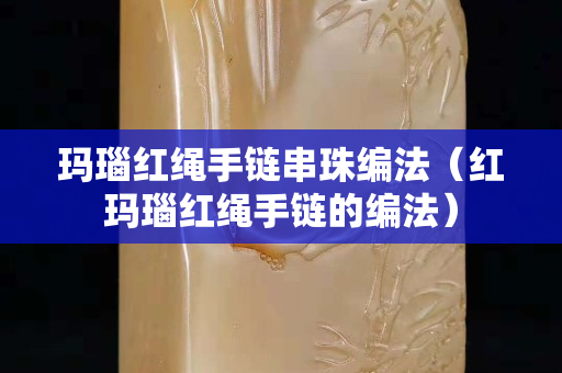 瑪瑙紅繩手鏈串珠編法（紅瑪瑙紅繩手鏈的編法）