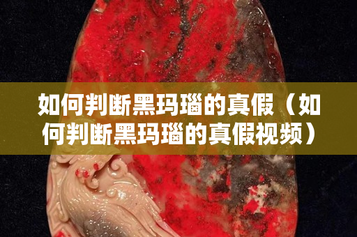 如何判斷黑瑪瑙的真假（如何判斷黑瑪瑙的真假視頻）