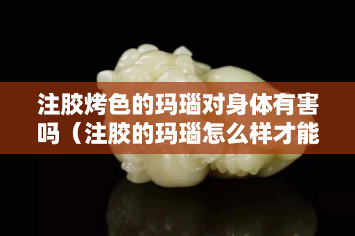 注膠烤色的瑪瑙對身體有害嗎（注膠的瑪瑙怎么樣才能看出來）