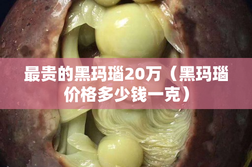 最貴的黑瑪瑙20萬(wàn)（黑瑪瑙價(jià)格多少錢一克）