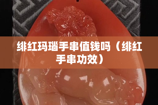 緋紅瑪瑙手串值錢嗎（緋紅手串功效）