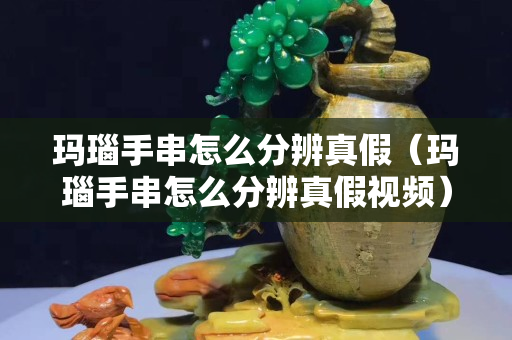 瑪瑙手串怎么分辨真假（瑪瑙手串怎么分辨真假視頻）