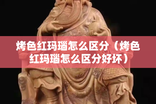烤色紅瑪瑙怎么區(qū)分（烤色紅瑪瑙怎么區(qū)分好壞）