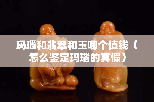 瑪瑙和翡翠和玉哪個值錢（怎么鑒定瑪瑙的真假）