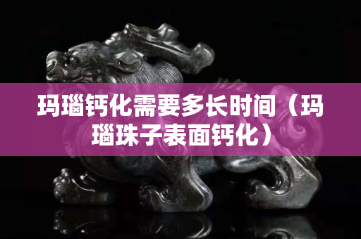 瑪瑙鈣化需要多長時間（瑪瑙珠子表面鈣化）