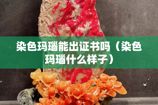 染色瑪瑙能出證書嗎（染色瑪瑙什么樣子）