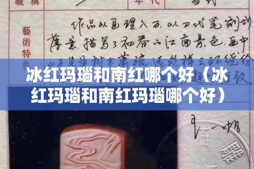 冰紅瑪瑙和南紅哪個好（冰紅瑪瑙和南紅瑪瑙哪個好）
