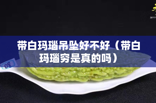 帶白瑪瑙吊墜好不好（帶白瑪瑙窮是真的嗎）