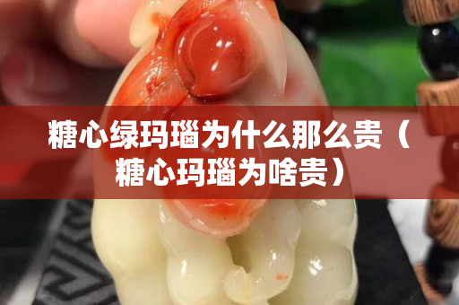 糖心綠瑪瑙為什么那么貴（糖心瑪瑙為啥貴）