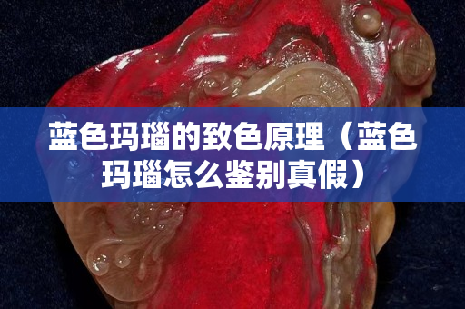 藍色瑪瑙的致色原理（藍色瑪瑙怎么鑒別真假）