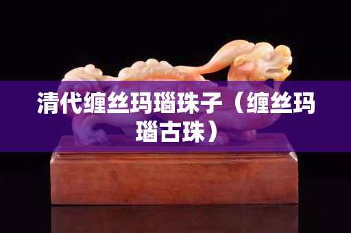 清代纏絲瑪瑙珠子（纏絲瑪瑙古珠）