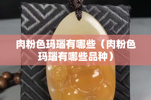 肉粉色瑪瑙有哪些（肉粉色瑪瑙有哪些品種）